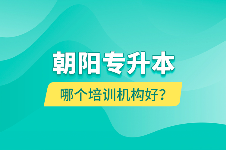 朝陽(yáng)專(zhuān)升本哪個(gè)培訓(xùn)機(jī)構(gòu)好？