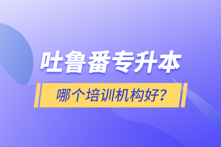 吐魯番專升本哪個(gè)培訓(xùn)機(jī)構(gòu)好？