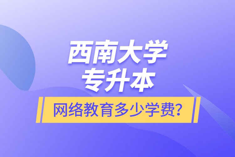 西南大學(xué)專升本網(wǎng)絡(luò)教育多少學(xué)費(fèi)？