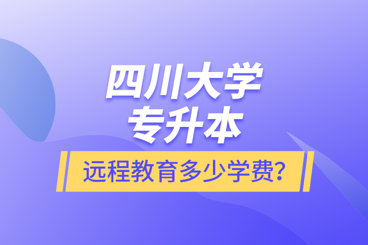 四川大學(xué)專升本遠(yuǎn)程教育多少學(xué)費(fèi)？