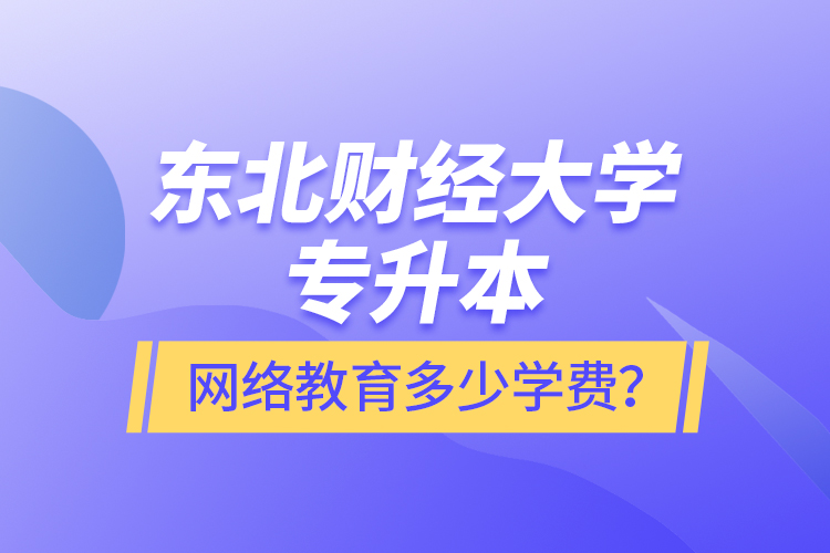 東北財經(jīng)大學專升本網(wǎng)絡(luò)教育多少學費？