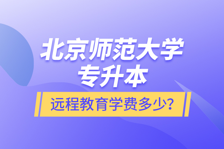 北京師范大學專升本遠程教育學費多少？