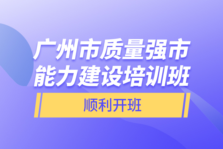 廣州市質(zhì)量強(qiáng)市能力建設(shè)培訓(xùn)班順利開班