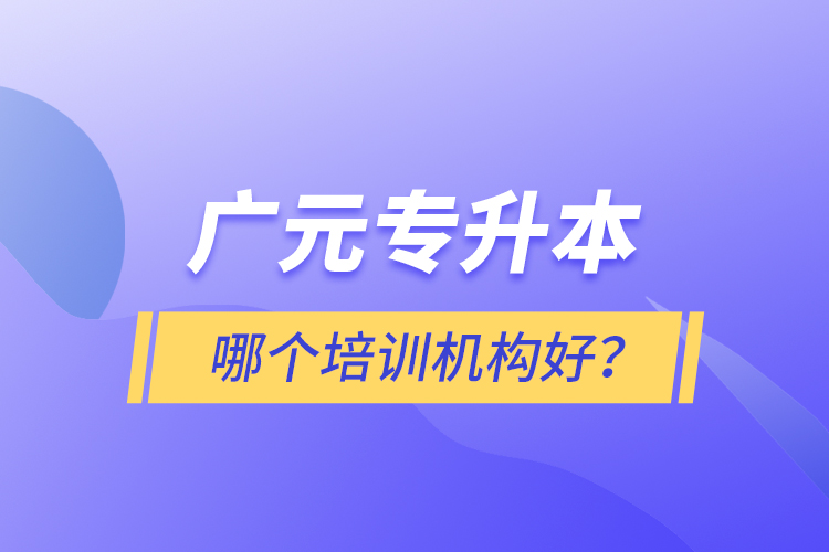 廣元專升本哪個培訓機構好？