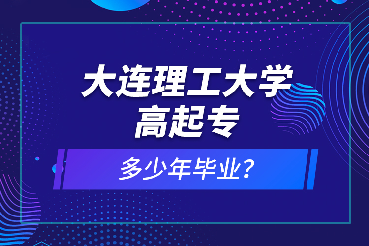 大連理工大學高起專多少年畢業(yè)？