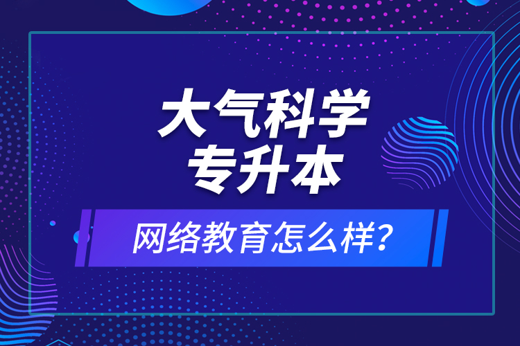 大氣科學(xué)專升本網(wǎng)絡(luò)教育怎么樣？