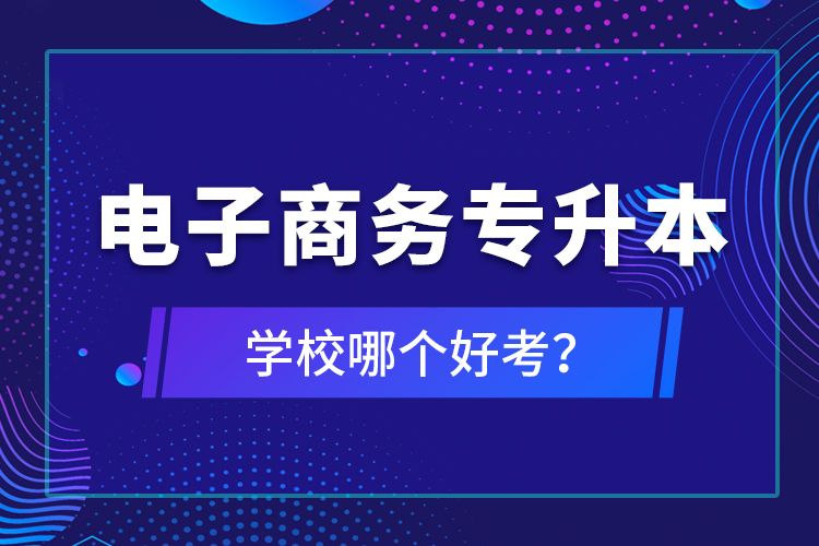 電子商務(wù)專升本學校哪個好考？