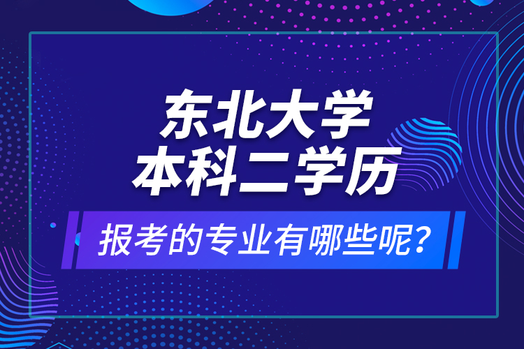 東北大學(xué)本科二學(xué)歷報(bào)考的專(zhuān)業(yè)有哪些呢？