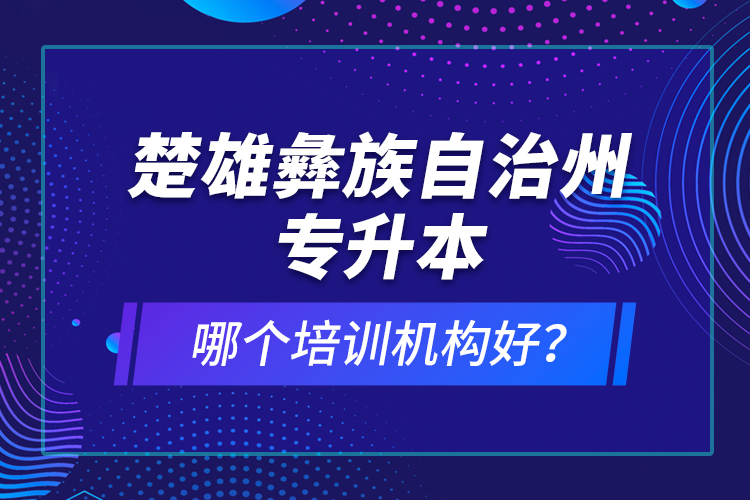 楚雄彝族自治州專(zhuān)升本哪個(gè)培訓(xùn)機(jī)構(gòu)好？