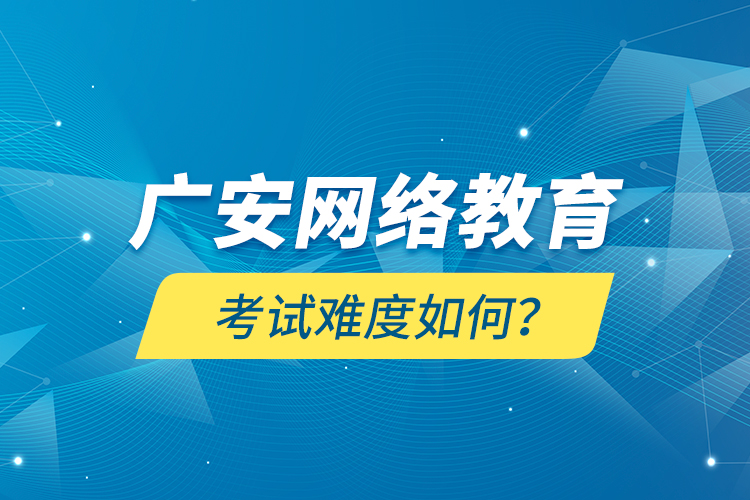 廣安網(wǎng)絡(luò)教育考試難度如何？