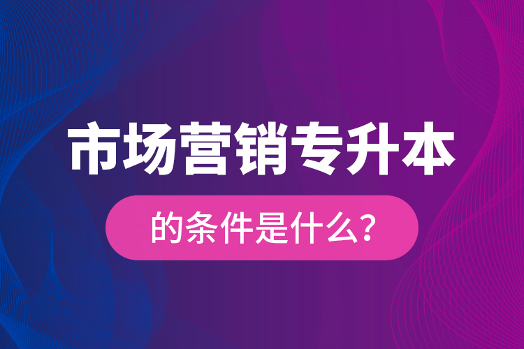 市場(chǎng)營銷專升本的條件是什么？