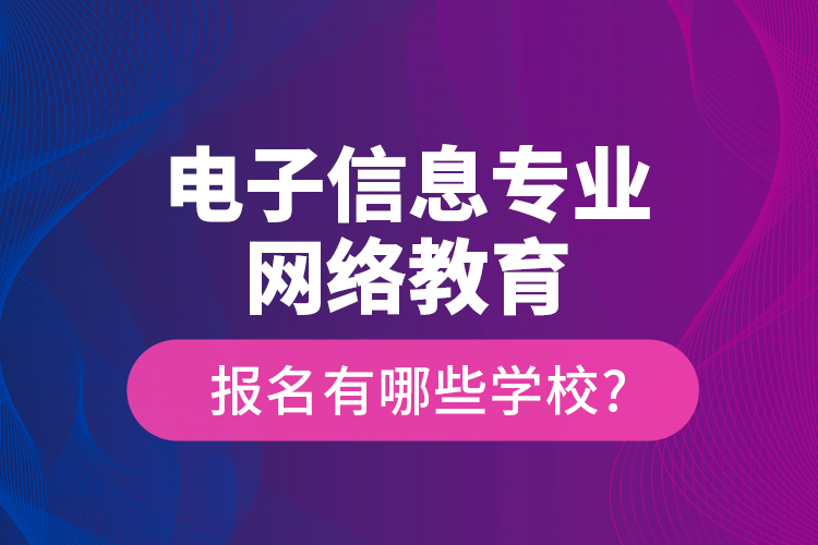 電子信息專業(yè)網(wǎng)絡教育報名有哪些學校?