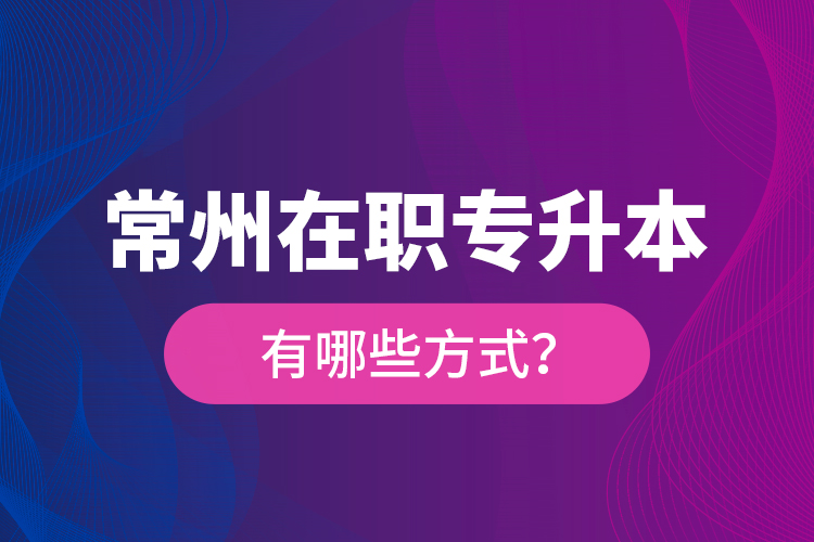 常州在職專升本有哪些方式？