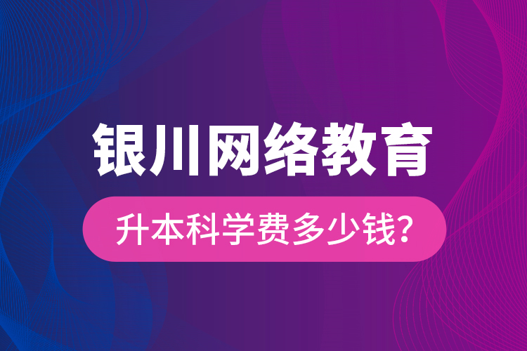 銀川網(wǎng)絡(luò)教育升本科學(xué)費(fèi)多少錢？