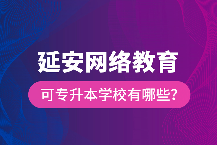 延安網(wǎng)絡(luò)教育可專升本學(xué)校有哪些？