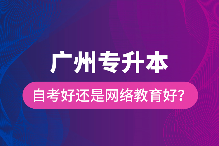 廣州專升本自考好還是網(wǎng)絡(luò)教育好？