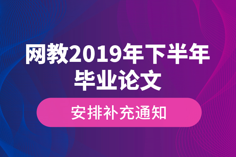 網(wǎng)教2019年下半年畢業(yè)論文安排補(bǔ)充通知