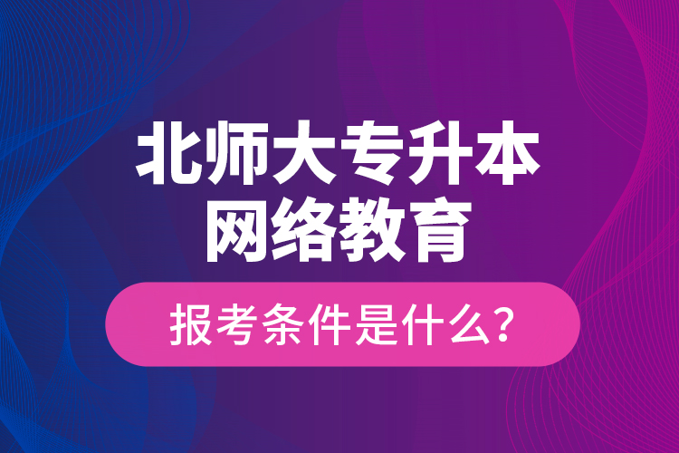 北師大專升本網(wǎng)絡(luò)教育報考條件是什么？