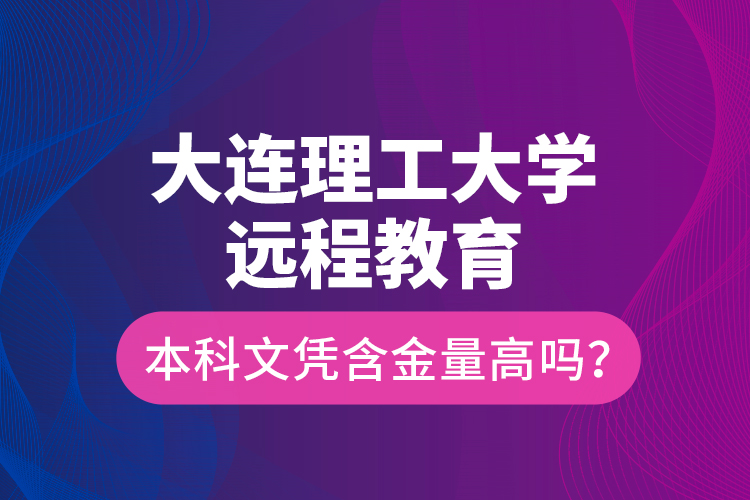 大連理工大學遠程教育本科文憑含金量高嗎？