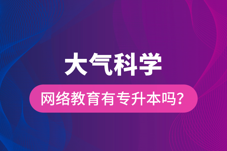 大氣科學(xué)網(wǎng)絡(luò)教育有專升本嗎？