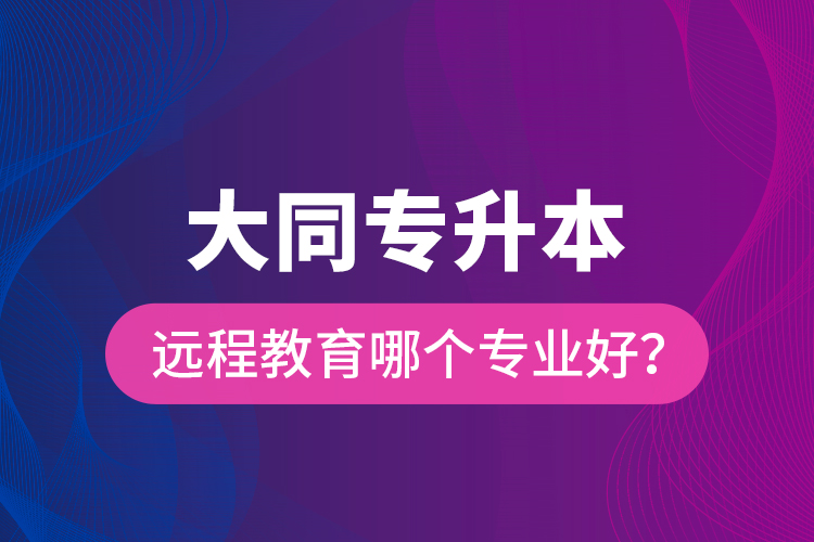 大同專升本遠(yuǎn)程教育哪個專業(yè)好？