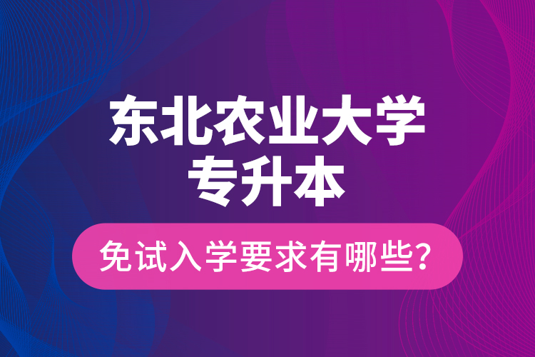 東北農(nóng)業(yè)大學(xué)專升本免試入學(xué)要求有哪些？