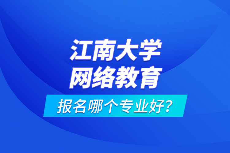 江南大學網(wǎng)絡教育報名哪個專業(yè)好？