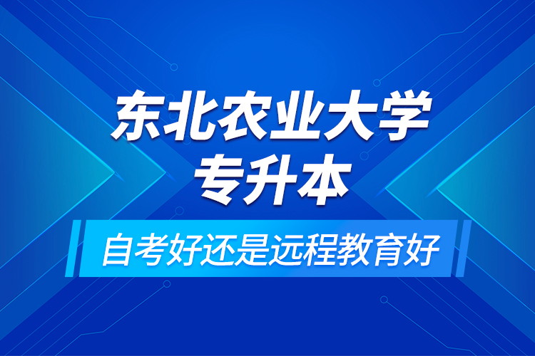 東北農(nóng)業(yè)大學專升本自考好還是遠程教育好