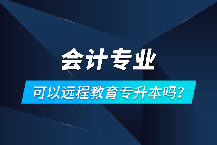 會(huì)計(jì)專業(yè)可以遠(yuǎn)程教育專升本嗎？