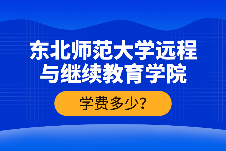 東北師范大學(xué)遠(yuǎn)程與繼續(xù)教育學(xué)院學(xué)費多少？