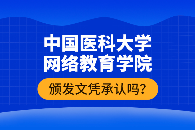 中國醫(yī)科大學(xué)網(wǎng)絡(luò)教育學(xué)院頒發(fā)文憑承認嗎？