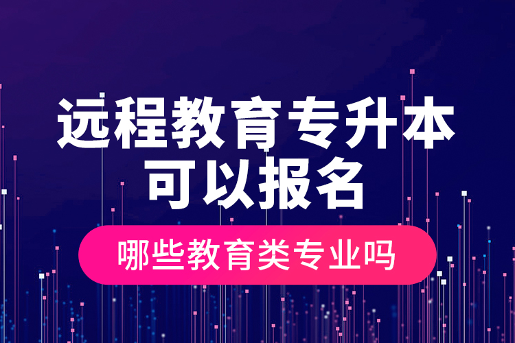 遠程教育專升本可以報名哪些教育類專業(yè)嗎