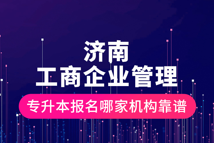 濟南工商企業(yè)管理專升本報名哪家機構(gòu)靠譜