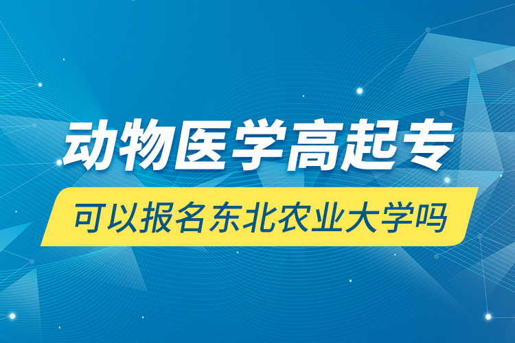 動(dòng)物醫(yī)學(xué)高起?？梢詧?bào)名東北農(nóng)業(yè)大學(xué)嗎