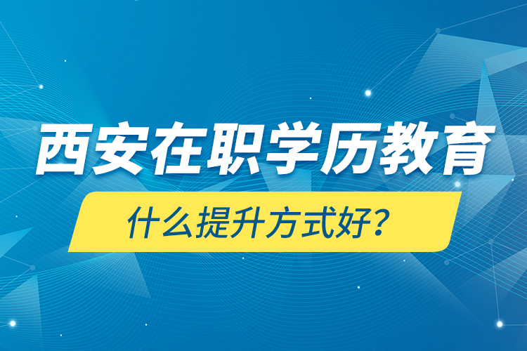 西安在職學(xué)歷教育什么提升方式好？