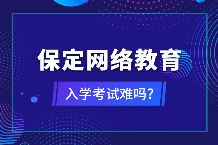 保定網(wǎng)絡(luò)教育入學考試難嗎？