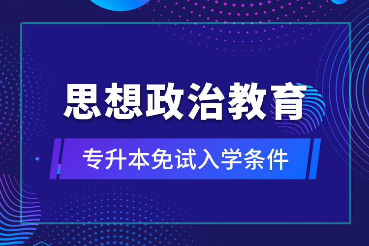 思想政治教育專(zhuān)升本免試入學(xué)條件