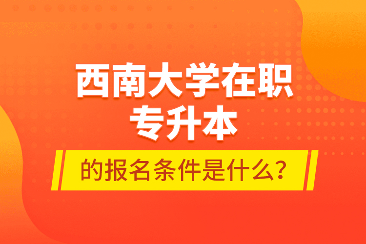 西南大學(xué)在職專升本的報名條件是什么？