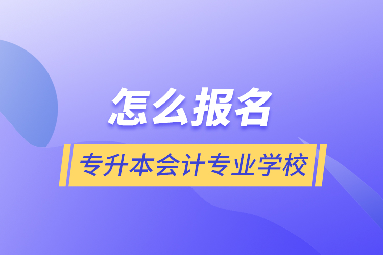 怎么報(bào)名專升本會(huì)計(jì)專業(yè)學(xué)校