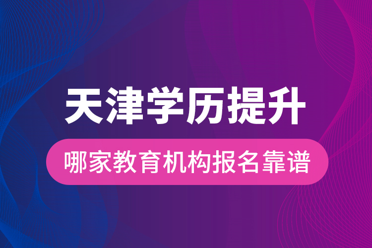 天津?qū)W歷提升哪家教育機構(gòu)報名靠譜