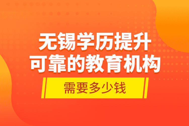 無錫學歷提升可靠的教育機構(gòu)需要多少錢