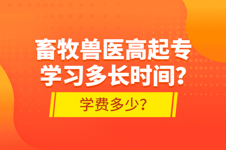 畜牧獸醫(yī)高起專學(xué)習(xí)多長時間？學(xué)費多少？