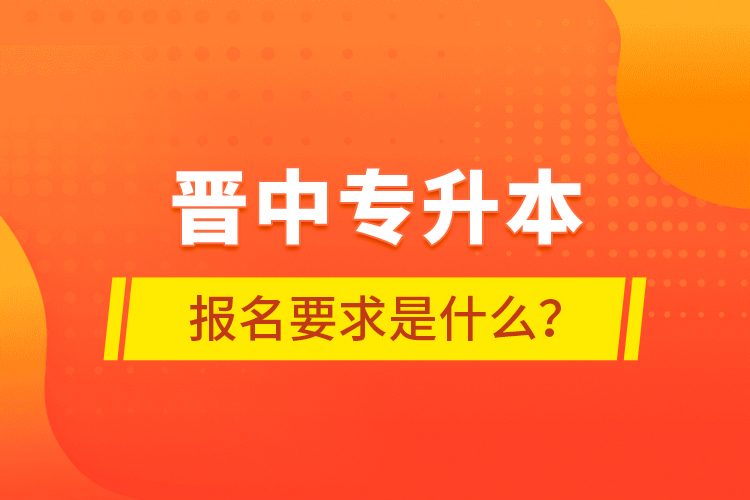 晉中專升本報(bào)名要求是什么？