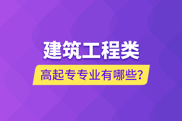 建筑工程類高起專專業(yè)有哪些？