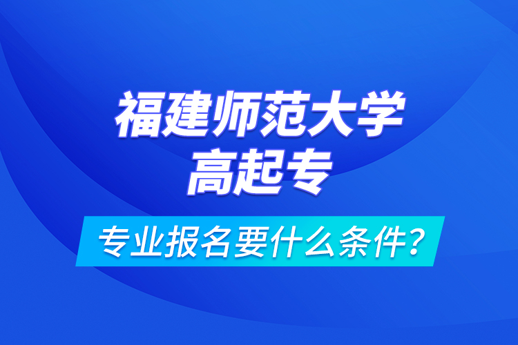 福建師范大學(xué)高起專專業(yè)報(bào)名要什么條件？