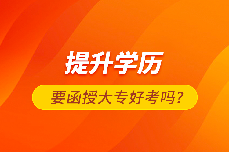 提升學(xué)歷要函授大專好考嗎?