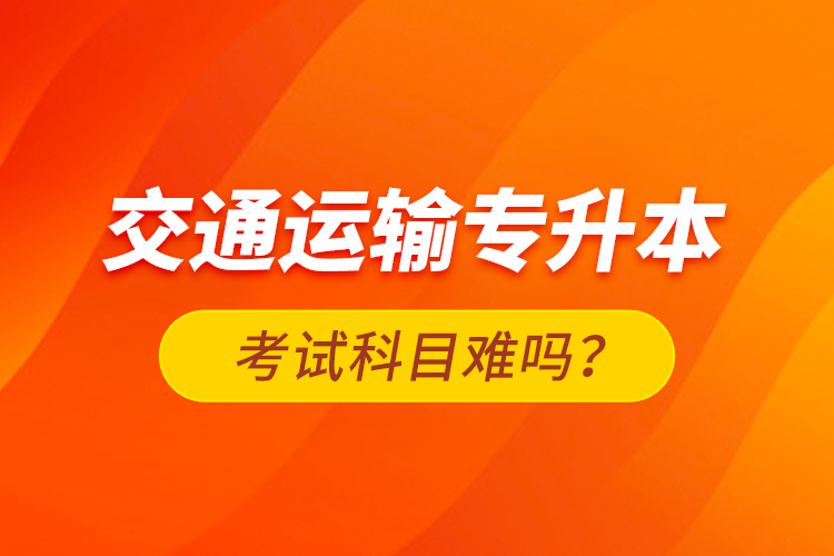 交通運輸專升本考試科目難嗎？