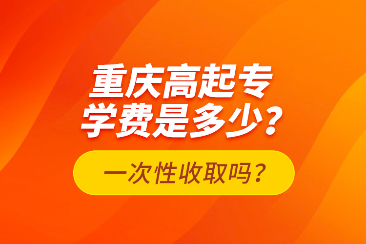 重慶高起專學(xué)費(fèi)是多少？一次性收取嗎？