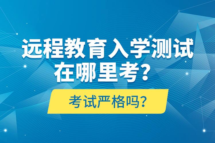 遠程教育入學(xué)測試在哪里考？考試嚴(yán)格嗎？