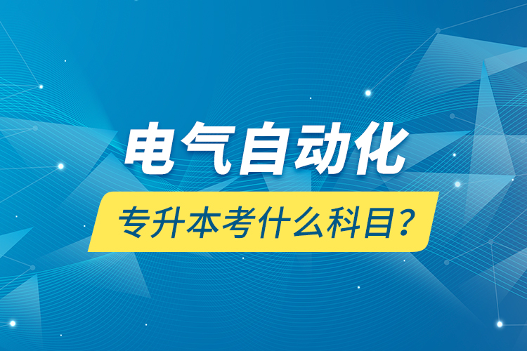 電氣自動(dòng)化專升本考什么科目？